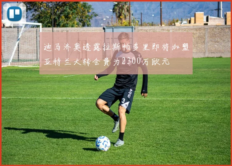 迪马济奥透露拉斯帕多里即将加盟亚特兰大转会费为2300万欧元