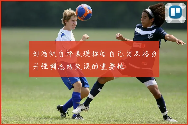 刘浩帆自评表现称给自己打及格分并强调总结失误的重要性
