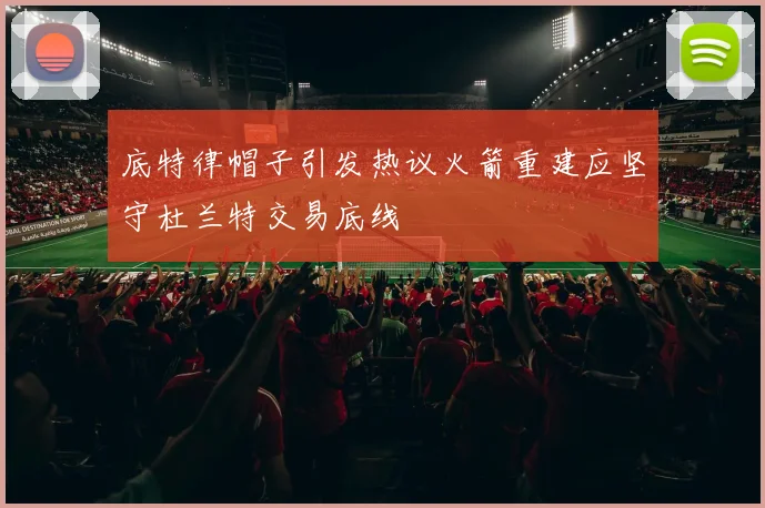 底特律帽子引发热议火箭重建应坚守杜兰特交易底线