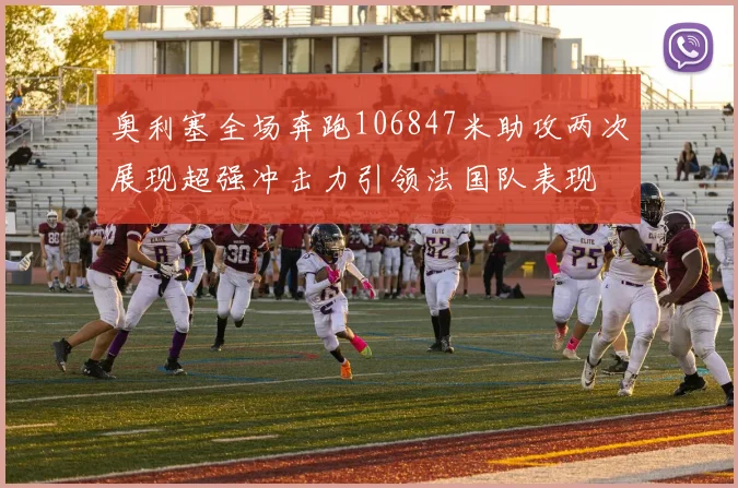 奥利塞全场奔跑106847米助攻两次展现超强冲击力引领法国队表现
