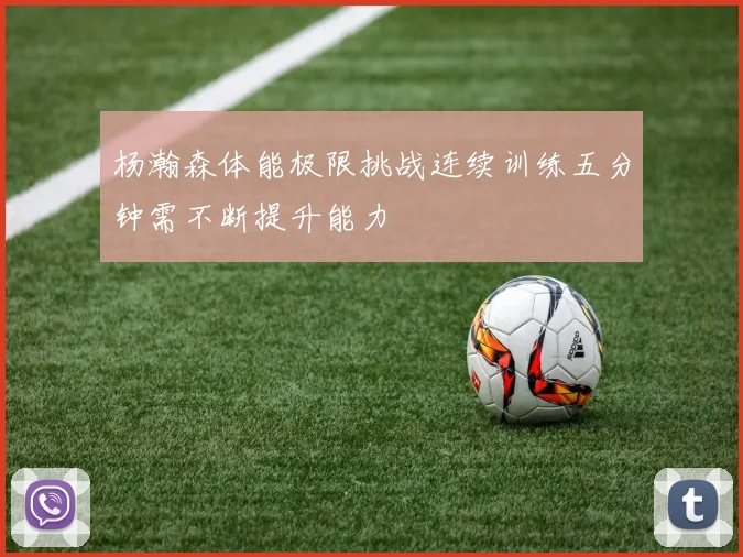 杨瀚森体能极限挑战连续训练五分钟需不断提升能力