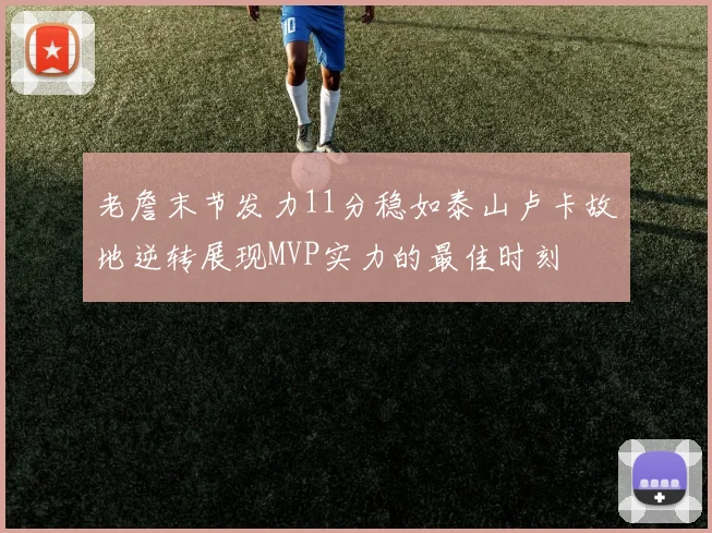 老詹末节发力11分稳如泰山卢卡故地逆转展现MVP实力的最佳时刻