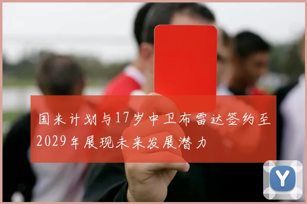 国米计划与17岁中卫布雷达签约至2029年展现未来发展潜力