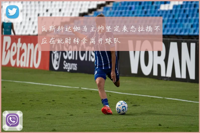 瓦斯科达伽马主帅坚定表态拉扬不应在此时转会离开球队