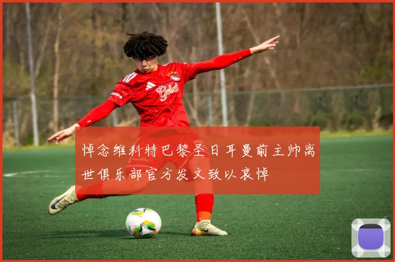 悼念维科特巴黎圣日耳曼前主帅离世俱乐部官方发文致以哀悼