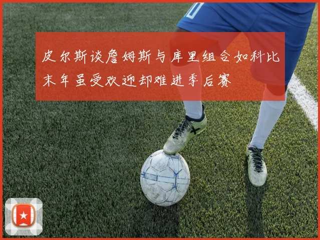 皮尔斯谈詹姆斯与库里组合如科比末年虽受欢迎却难进季后赛