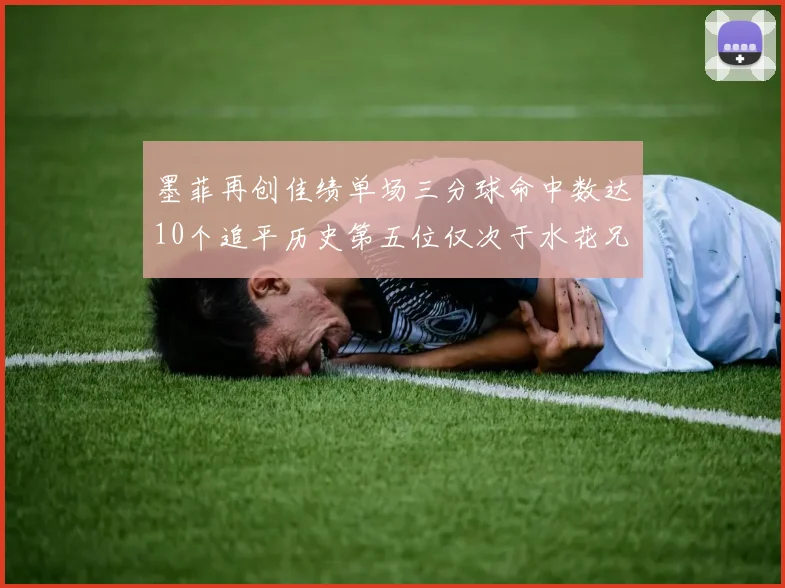墨菲再创佳绩单场三分球命中数达10个追平历史第五位仅次于水花兄弟和利登