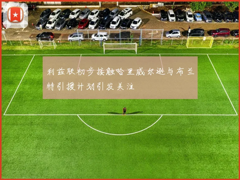 利兹联初步接触哈里威尔逊与布兰特引援计划引发关注