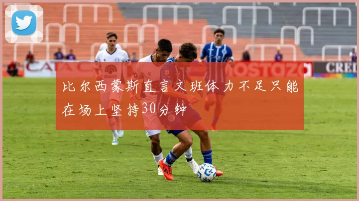 比尔西蒙斯直言文班体力不足只能在场上坚持30分钟