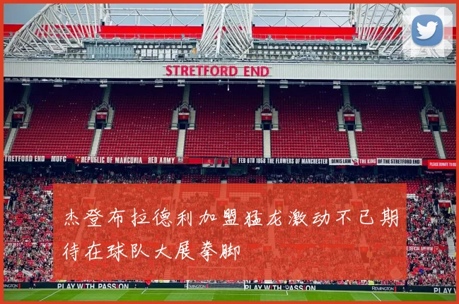 杰登布拉德利加盟猛龙激动不已期待在球队大展拳脚