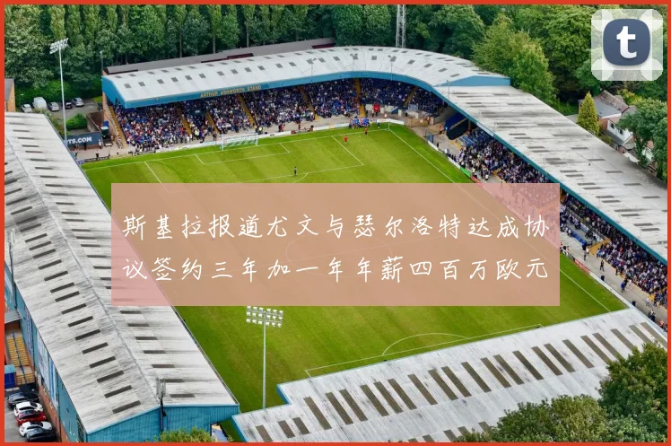 斯基拉报道尤文与瑟尔洛特达成协议签约三年加一年年薪四百万欧元