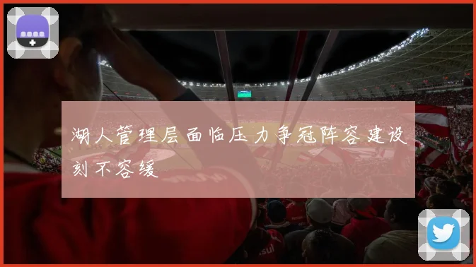 湖人管理层面临压力争冠阵容建设刻不容缓