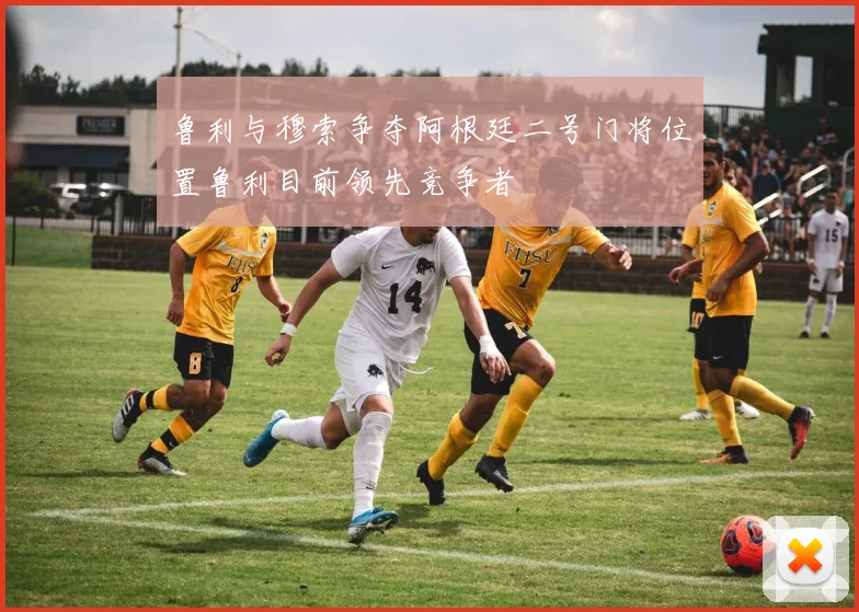 鲁利与穆索争夺阿根廷二号门将位置鲁利目前领先竞争者