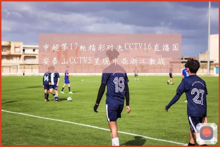 中超第17轮精彩对决CCTV16直播国安泰山CCTV5呈现申花浙江激战