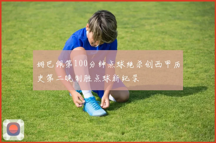 姆巴佩第100分钟点球绝杀创西甲历史第二晚制胜点球新纪录