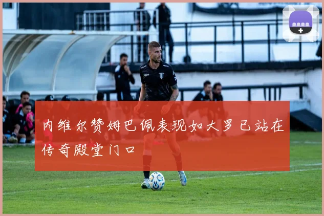 内维尔赞姆巴佩表现如大罗已站在传奇殿堂门口