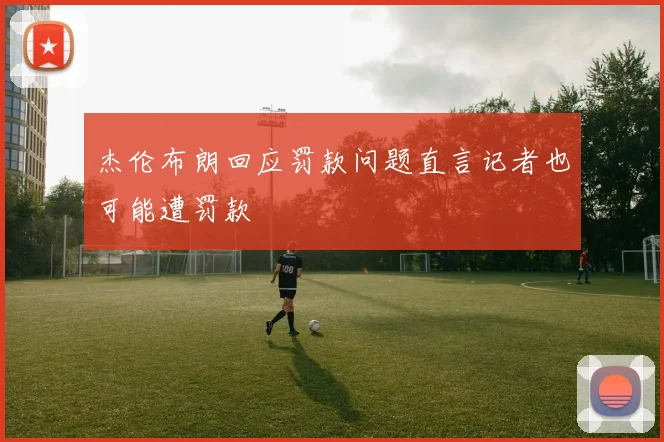 杰伦布朗回应罚款问题直言记者也可能遭罚款
