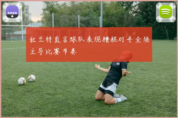 杜兰特直言球队表现糟糕对手全场主导比赛节奏