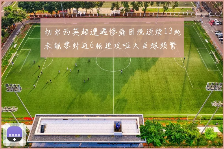 切尔西英超遭遇惨痛困境连续13轮未能零封近6轮进攻哑火丢球频繁