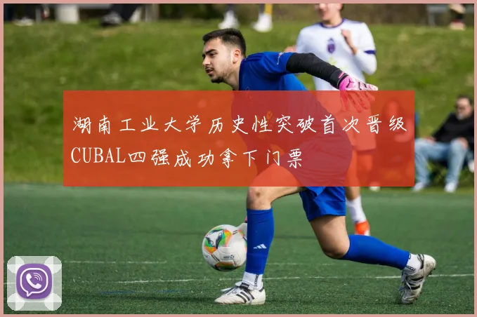 湖南工业大学历史性突破首次晋级CUBAL四强成功拿下门票
