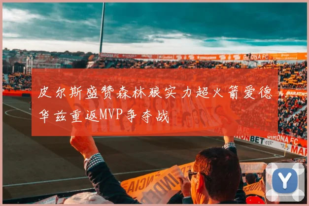 皮尔斯盛赞森林狼实力超火箭爱德华兹重返MVP争夺战