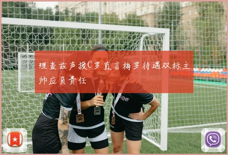 理查兹声援C罗直言梅罗待遇双标主帅应负责任